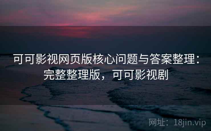 可可影视网页版核心问题与答案整理：完整整理版，可可影视剧