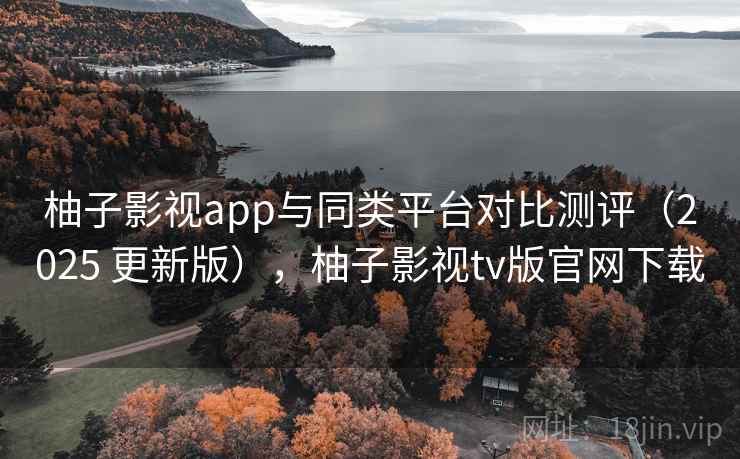 柚子影视app与同类平台对比测评(2025 更新版),柚子影视tv版官网下载 柚子影视app与同类平台对比测评(2025 更新版),柚子影视tv版官网下载