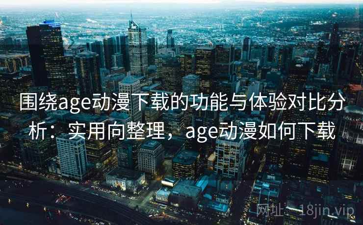 围绕age动漫下载的功能与体验对比分析：实用向整理，age动漫如何下载