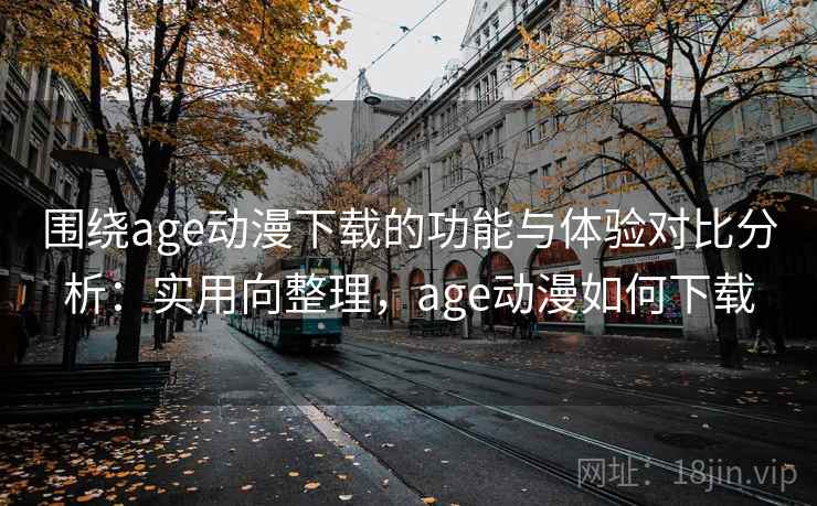 围绕age动漫下载的功能与体验对比分析:实用向整理,age动漫如何下载 围绕age动漫下载的功能与体验对比分析:实用向整理,age动漫如何下载