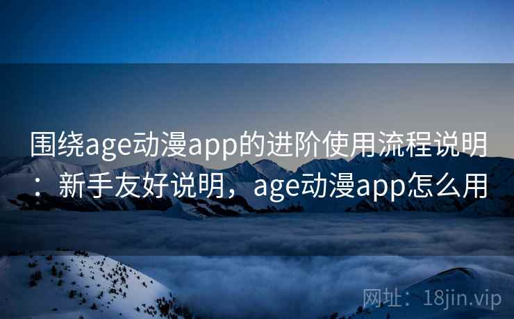 围绕age动漫app的进阶使用流程说明:新手友好说明,age动漫app怎么用 围绕age动漫app的进阶使用流程说明:新手友好说明,age动漫app怎么用