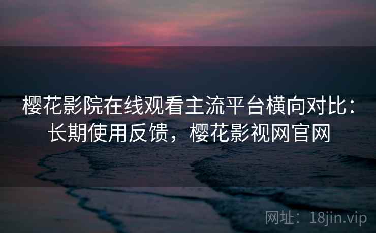 樱花影院在线观看主流平台横向对比：长期使用反馈，樱花影视网官网