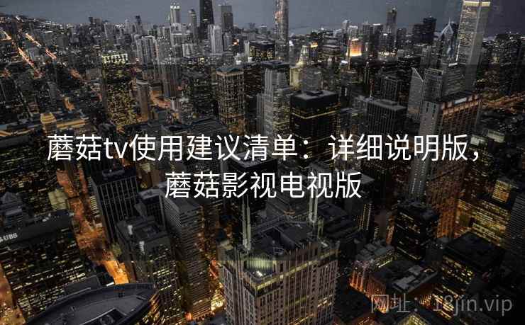 蘑菇tv使用建议清单：详细说明版，蘑菇影视电视版