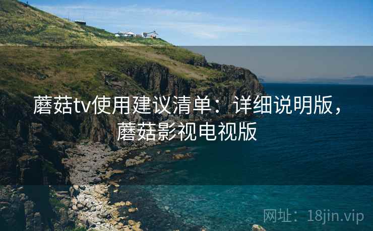 蘑菇tv使用建议清单:详细说明版,蘑菇影视电视版 蘑菇tv使用建议清单:详细说明版,蘑菇影视电视版