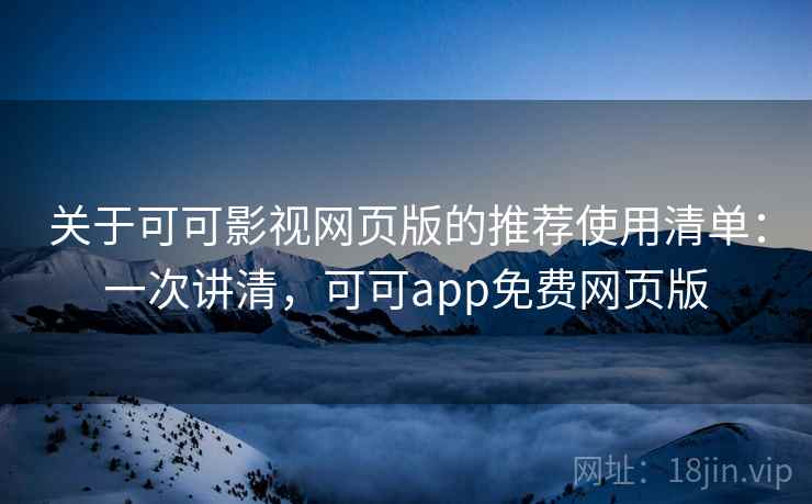 关于可可影视网页版的推荐使用清单：一次讲清，可可app免费网页版