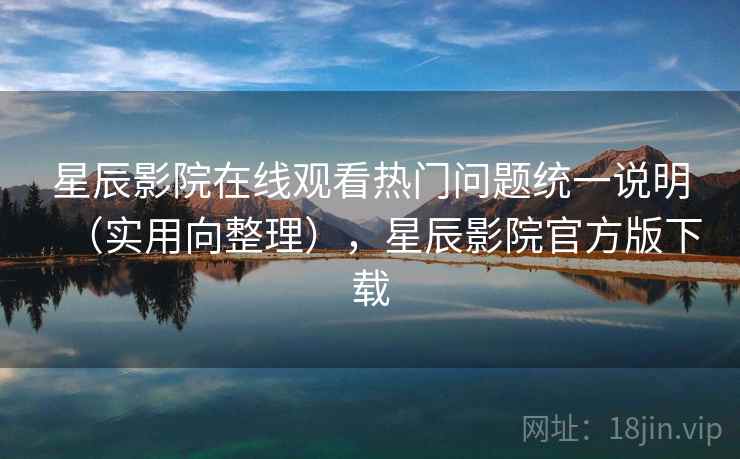 星辰影院在线观看热门问题统一说明（实用向整理），星辰影院官方版下载