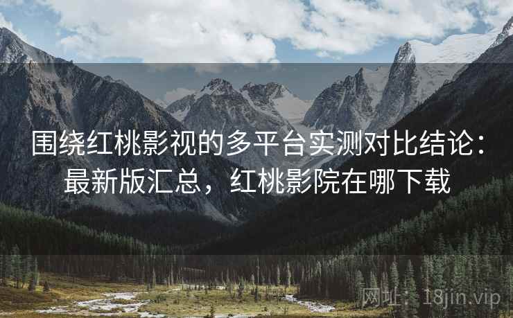 围绕红桃影视的多平台实测对比结论：最新版汇总，红桃影院在哪下载