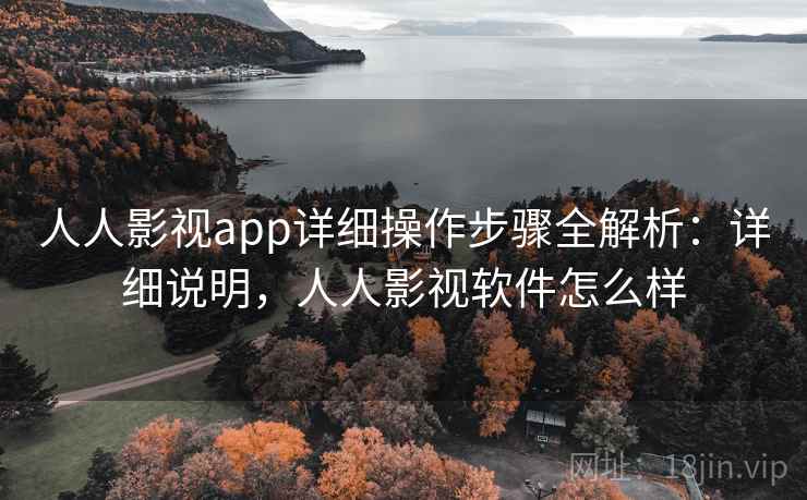 人人影视app详细操作步骤全解析：详细说明，人人影视软件怎么样