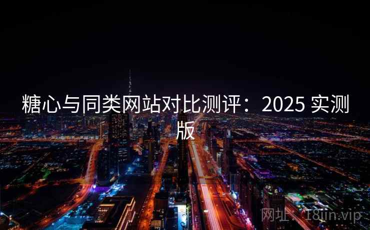 糖心与同类网站对比测评:2025 实测版 糖心与同类网站对比测评:2025 实测版
