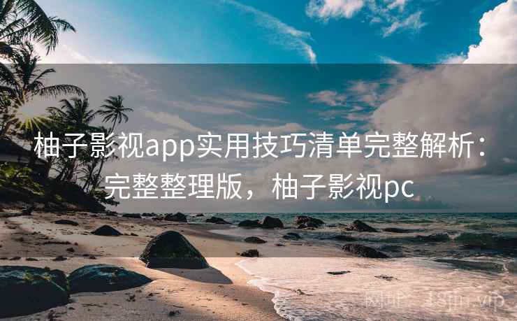 柚子影视app实用技巧清单完整解析:完整整理版,柚子影视pc 柚子影视app实用技巧清单完整解析:完整整理版,柚子影视pc