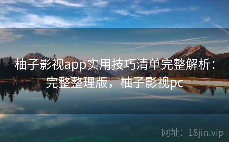 柚子影视app实用技巧清单完整解析：完整整理版，柚子影视pc