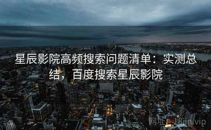 星辰影院高频搜索问题清单:实测总结,百度搜索星辰影院 星辰影院高频搜索问题清单:实测总结,百度搜索星辰影院