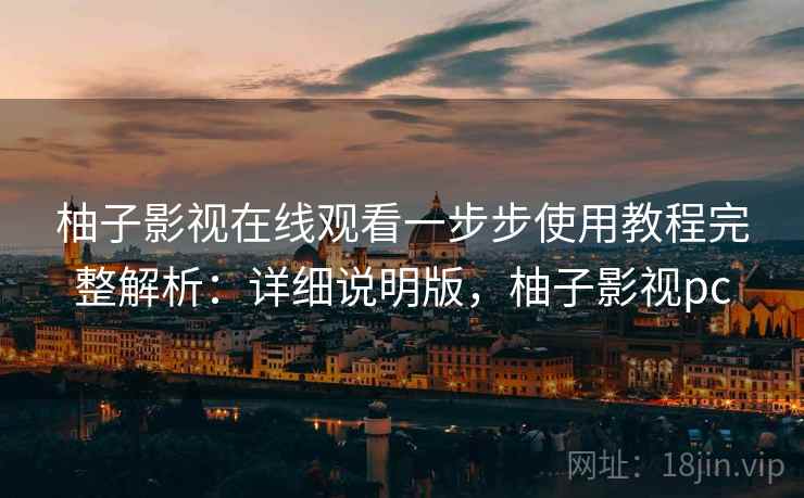 柚子影视在线观看一步步使用教程完整解析:详细说明版,柚子影视pc 柚子影视在线观看一步步使用教程完整解析:详细说明版,柚子影视pc