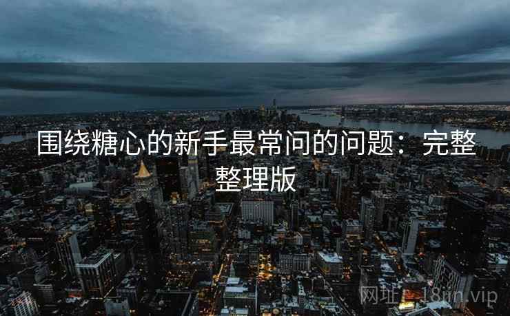 围绕糖心的新手最常问的问题：完整整理版