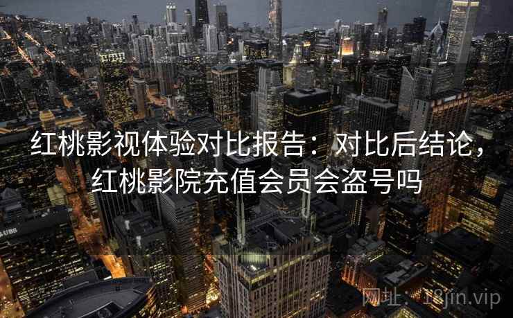 红桃影视体验对比报告:对比后结论,红桃影院充值会员会盗号吗 红桃影视体验对比报告:对比后结论,红桃影院充值会员会盗号吗