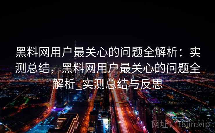 黑料网用户最关心的问题全解析：实测总结，黑料网用户最关心的问题全解析_实测总结与反思