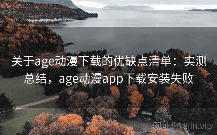 关于age动漫下载的优缺点清单：实测总结，age动漫app下载安装失败