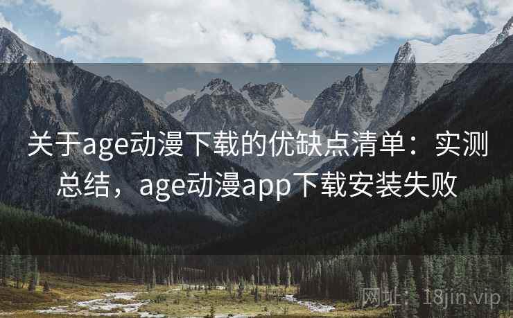 关于age动漫下载的优缺点清单:实测总结,age动漫app下载安装失败 关于age动漫下载的优缺点清单:实测总结,age动漫app下载安装失败