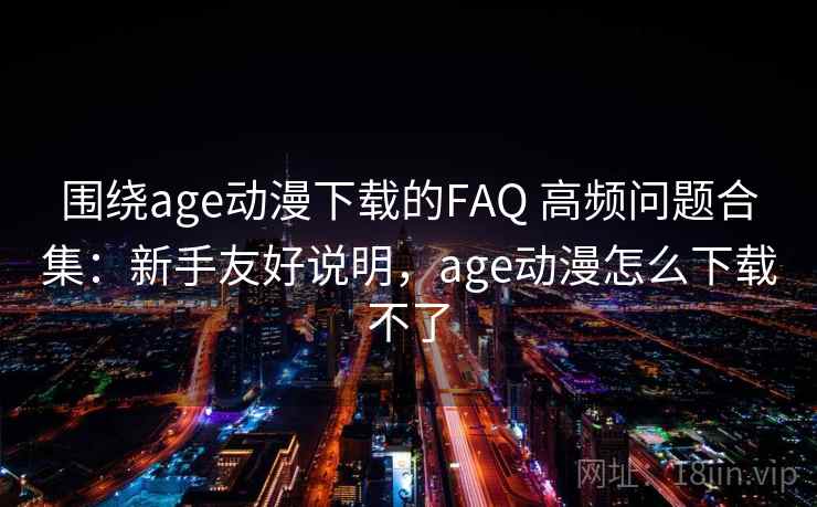 围绕age动漫下载的FAQ 高频问题合集：新手友好说明，age动漫怎么下载不了