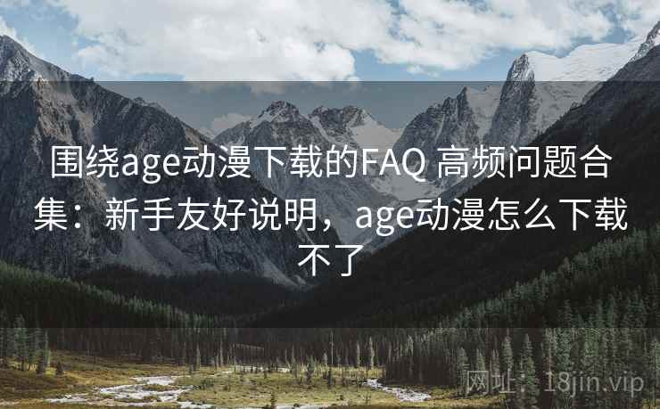 围绕age动漫下载的FAQ 高频问题合集：新手友好说明，age动漫怎么下载不了