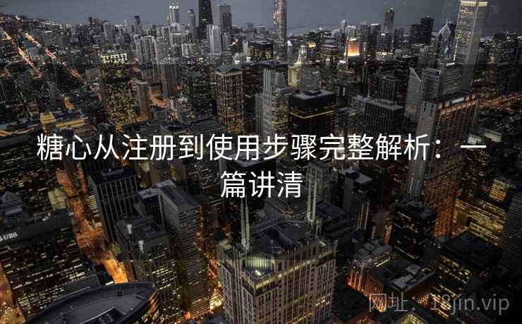 糖心从注册到使用步骤完整解析：一篇讲清