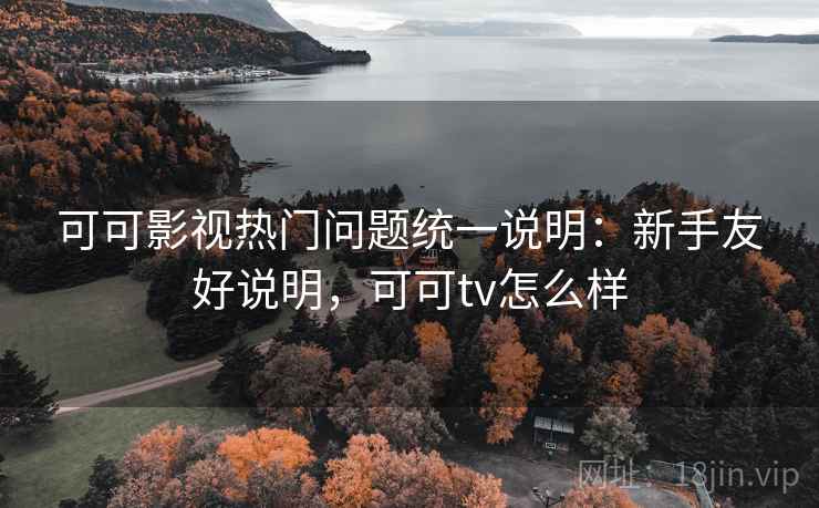 可可影视热门问题统一说明：新手友好说明，可可tv怎么样