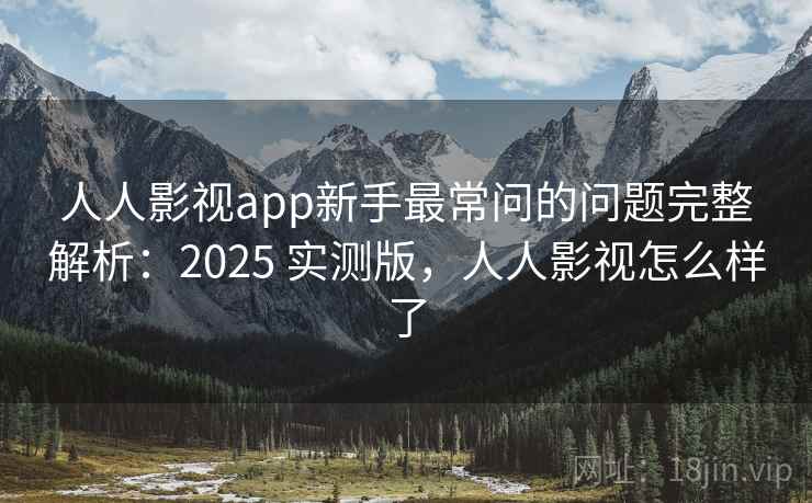 人人影视app新手最常问的问题完整解析：2025 实测版，人人影视怎么样了
