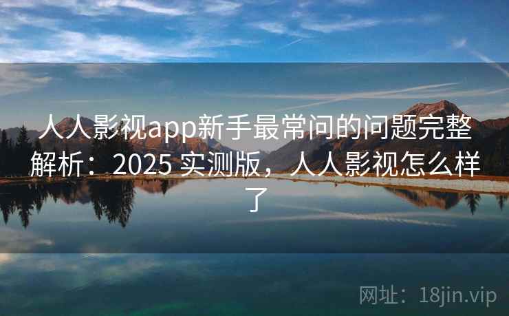 人人影视app新手最常问的问题完整解析:2025 实测版,人人影视怎么样了 人人影视app新手最常问的问题完整解析:2025 实测版,人人影视怎么样了