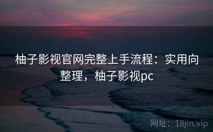 柚子影视官网完整上手流程:实用向整理,柚子影视pc 柚子影视官网完整上手流程:实用向整理,柚子影视pc