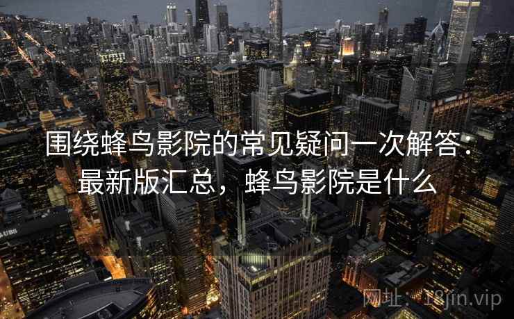 围绕蜂鸟影院的常见疑问一次解答：最新版汇总，蜂鸟影院是什么