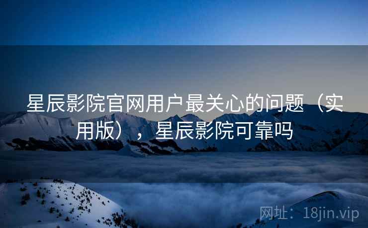 星辰影院官网用户最关心的问题(实用版),星辰影院可靠吗 星辰影院官网用户最关心的问题(实用版),星辰影院可靠吗