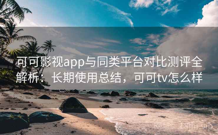 可可影视app与同类平台对比测评全解析:长期使用总结,可可tv怎么样 可可影视app与同类平台对比测评全解析:长期使用总结,可可tv怎么样