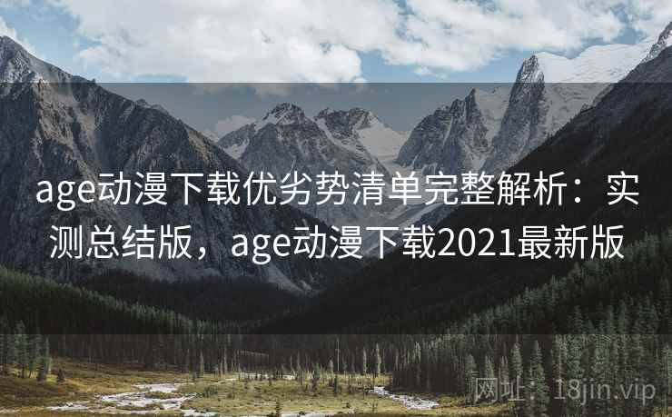 age动漫下载优劣势清单完整解析：实测总结版，age动漫下载2021最新版