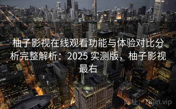 柚子影视在线观看功能与体验对比分析完整解析：2025 实测版，柚子影视最右