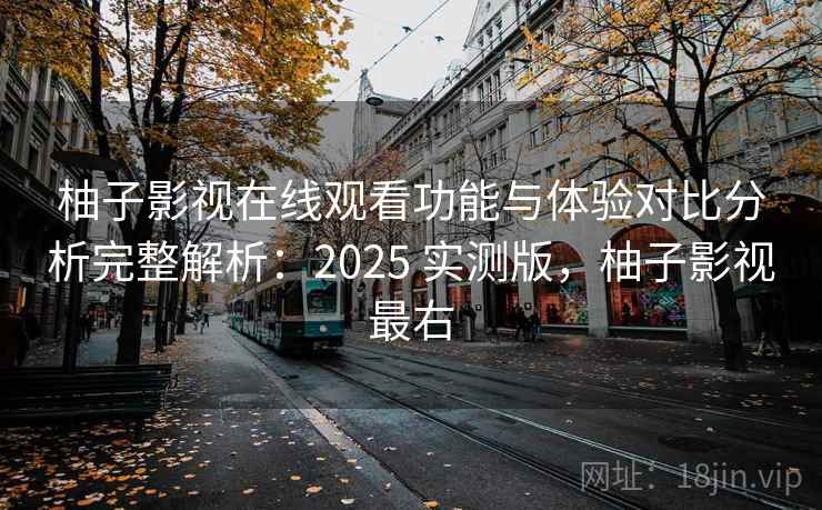 柚子影视在线观看功能与体验对比分析完整解析：2025 实测版，柚子影视最右