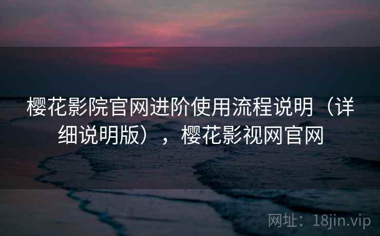 樱花影院官网进阶使用流程说明（详细说明版），樱花影视网官网