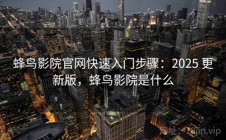 蜂鸟影院官网快速入门步骤：2025 更新版，蜂鸟影院是什么