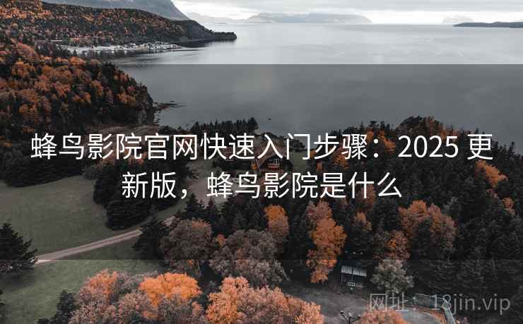 蜂鸟影院官网快速入门步骤：2025 更新版，蜂鸟影院是什么