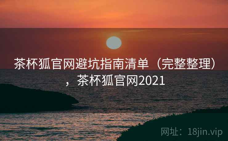 茶杯狐官网避坑指南清单(完整整理),茶杯狐官网2021 茶杯狐官网避坑指南清单(完整整理),茶杯狐官网2021