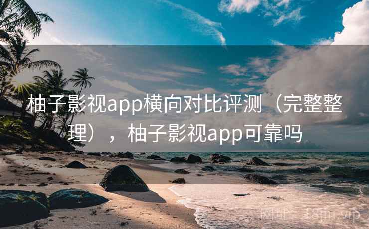 柚子影视app横向对比评测（完整整理），柚子影视app可靠吗