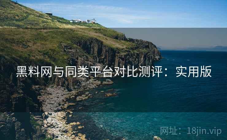 黑料网与同类平台对比测评：实用版