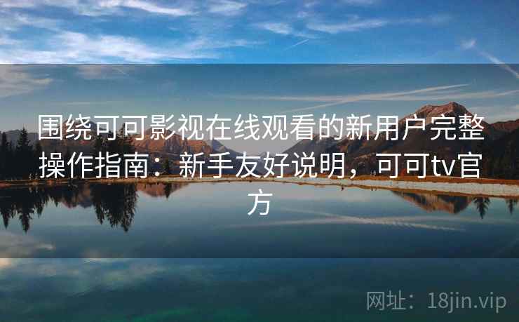 围绕可可影视在线观看的新用户完整操作指南：新手友好说明，可可tv官方