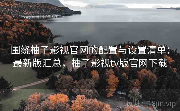 围绕柚子影视官网的配置与设置清单：最新版汇总，柚子影视tv版官网下载