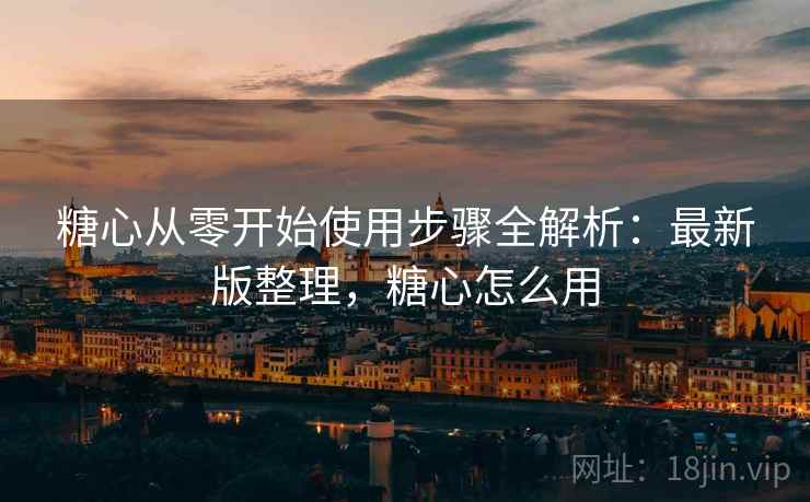 糖心从零开始使用步骤全解析：最新版整理，糖心怎么用