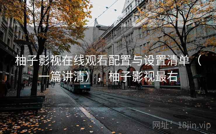 柚子影视在线观看配置与设置清单(一篇讲清),柚子影视最右 柚子影视在线观看配置与设置清单(一篇讲清),柚子影视最右