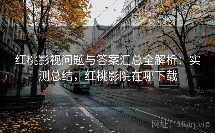红桃影视问题与答案汇总全解析：实测总结，红桃影院在哪下载