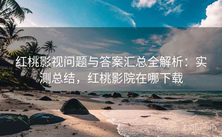 红桃影视问题与答案汇总全解析：实测总结，红桃影院在哪下载