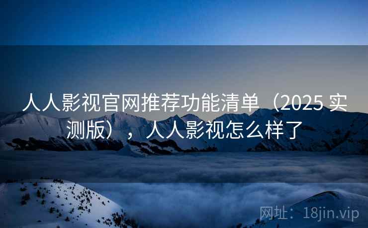 人人影视官网推荐功能清单（2025 实测版），人人影视怎么样了