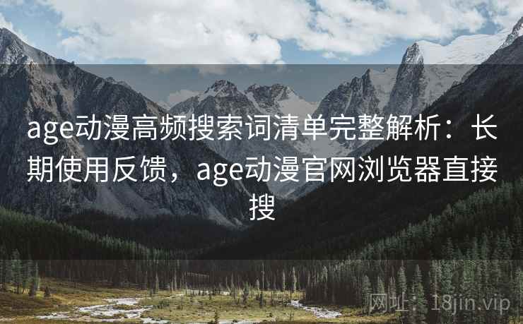 age动漫高频搜索词清单完整解析：长期使用反馈，age动漫官网浏览器直接搜
