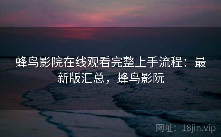 蜂鸟影院在线观看完整上手流程:最新版汇总,蜂鸟影阮 蜂鸟影院在线观看完整上手流程:最新版汇总,蜂鸟影阮